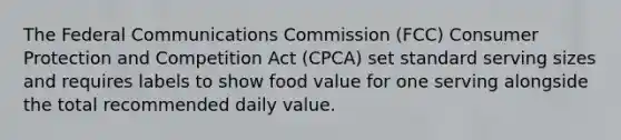 The Federal Communications Commission (FCC) Consumer Protection and Competition Act (CPCA) set standard serving sizes and requires labels to show food value for one serving alongside the total recommended daily value.