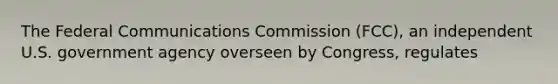 The Federal Communications Commission (FCC), an independent U.S. government agency overseen by Congress, regulates