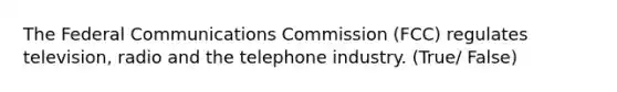 The Federal Communications Commission (FCC) regulates television, radio and the telephone industry. (True/ False)