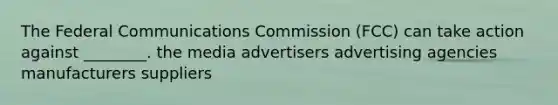 The Federal Communications Commission (FCC) can take action against ________. the media advertisers advertising agencies manufacturers suppliers