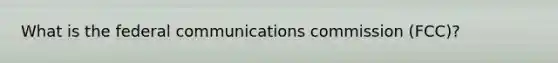 What is the federal communications commission (FCC)?