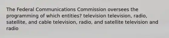 The Federal Communications Commission oversees the programming of which entities? television television, radio, satellite, and cable television, radio, and satellite television and radio