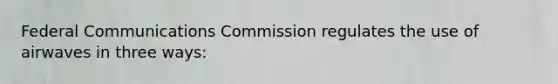 Federal Communications Commission regulates the use of airwaves in three ways: