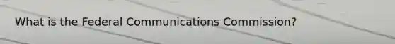 What is the Federal Communications Commission?