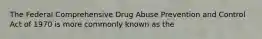 The Federal Comprehensive Drug Abuse Prevention and Control Act of 1970 is more commonly known as the