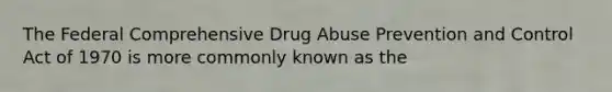 The Federal Comprehensive Drug Abuse Prevention and Control Act of 1970 is more commonly known as the