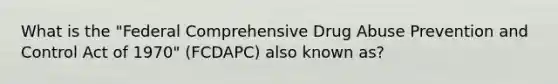 What is the "Federal Comprehensive Drug Abuse Prevention and Control Act of 1970" (FCDAPC) also known as?