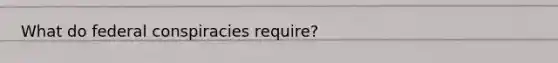 What do federal conspiracies require?