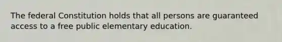 The federal Constitution holds that all persons are guaranteed access to a free public elementary education.