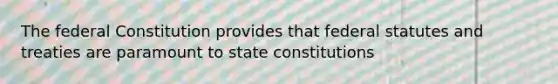 The federal Constitution provides that federal statutes and treaties are paramount to state constitutions