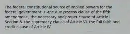 The federal constitutional source of implied powers for the federal government is -the due process clause of the fifth amendment., the necessary and proper clause of Article I, Section 8. the supremacy clause of Article VI. the full faith and credit clause of Article IV