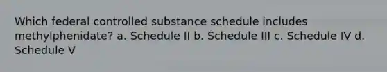 Which federal controlled substance schedule includes methylphenidate? a. Schedule II b. Schedule III c. Schedule IV d. Schedule V