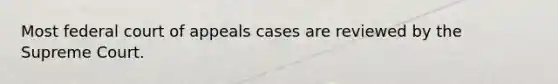 Most federal court of appeals cases are reviewed by the Supreme Court.