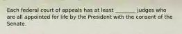 Each federal court of appeals has at least ________ judges who are all appointed for life by the President with the consent of the Senate.