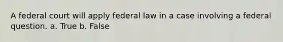 A federal court will apply federal law in a case involving a federal question. a. True b. False