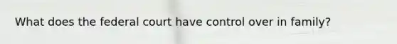 What does the federal court have control over in family?