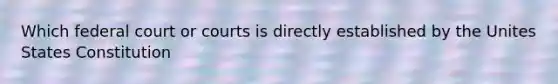 Which federal court or courts is directly established by the Unites States Constitution