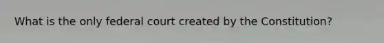 What is the only federal court created by the Constitution?