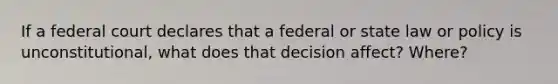 If a federal court declares that a federal or state law or policy is unconstitutional, what does that decision affect? Where?