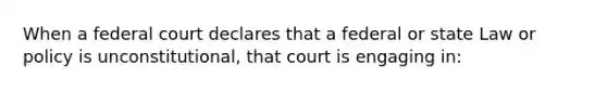 When a federal court declares that a federal or state Law or policy is unconstitutional, that court is engaging in: