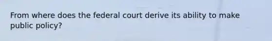 From where does the federal court derive its ability to make public policy?