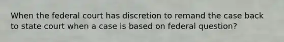 When the federal court has discretion to remand the case back to state court when a case is based on federal question?