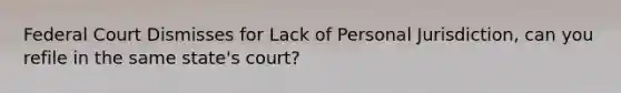 Federal Court Dismisses for Lack of Personal Jurisdiction, can you refile in the same state's court?