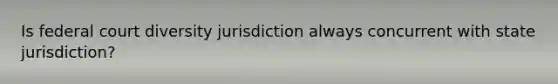 Is federal court diversity jurisdiction always concurrent with state jurisdiction?