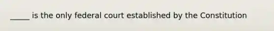 _____ is the only federal court established by the Constitution