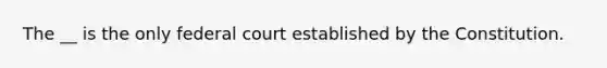 The __ is the only federal court established by the Constitution.