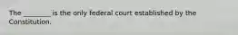 The ________ is the only federal court established by the Constitution.