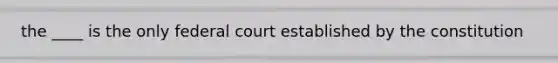 the ____ is the only federal court established by the constitution