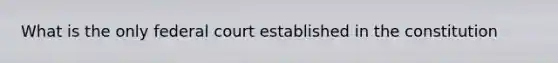 What is the only federal court established in the constitution