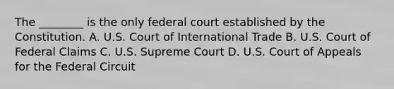 The ________ is the only federal court established by the Constitution. A. U.S. Court of International Trade B. U.S. Court of Federal Claims C. U.S. Supreme Court D. U.S. Court of Appeals for the Federal Circuit