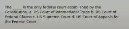 The _____ is the only federal court established by the Constitution. a. US Court of International Trade b. US Court of Federal Claims c. US Supreme Court d. US Court of Appeals for the Federal Court