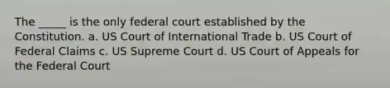 The _____ is the only federal court established by the Constitution. a. US Court of International Trade b. US Court of Federal Claims c. US Supreme Court d. US Court of Appeals for the Federal Court