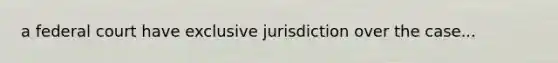 a federal court have exclusive jurisdiction over the case...