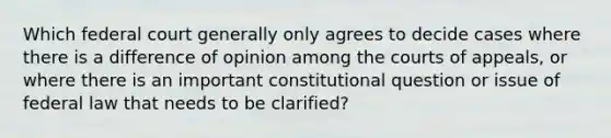 Which federal court generally only agrees to decide cases where there is a difference of opinion among the courts of appeals, or where there is an important constitutional question or issue of federal law that needs to be clarified?