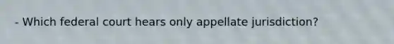 - Which federal court hears only appellate jurisdiction?