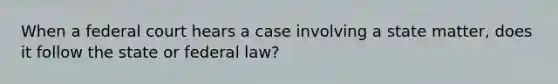 When a federal court hears a case involving a state matter, does it follow the state or federal law?