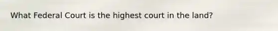 What Federal Court is the highest court in the land?