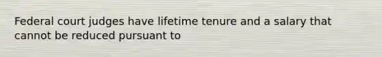 Federal court judges have lifetime tenure and a salary that cannot be reduced pursuant to