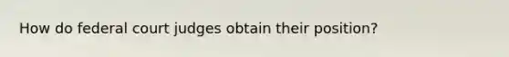 How do federal court judges obtain their position?