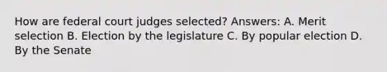 How are federal court judges selected? Answers: A. Merit selection B. Election by the legislature C. By popular election D. By the Senate