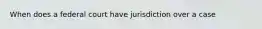 When does a federal court have jurisdiction over a case