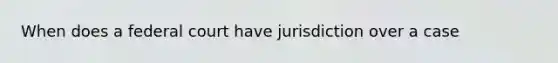 When does a federal court have jurisdiction over a case