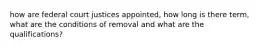 how are federal court justices appointed, how long is there term, what are the conditions of removal and what are the qualifications?