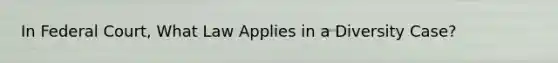 In Federal Court, What Law Applies in a Diversity Case?