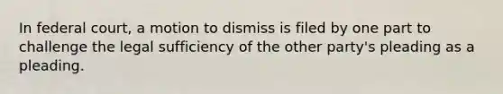 In federal court, a motion to dismiss is filed by one part to challenge the legal sufficiency of the other party's pleading as a pleading.