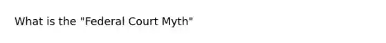 What is the "Federal Court Myth"